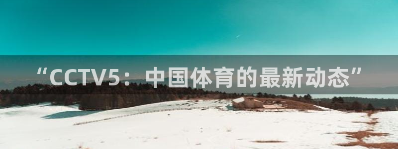 “CCTV5：中国体育的最新动态”