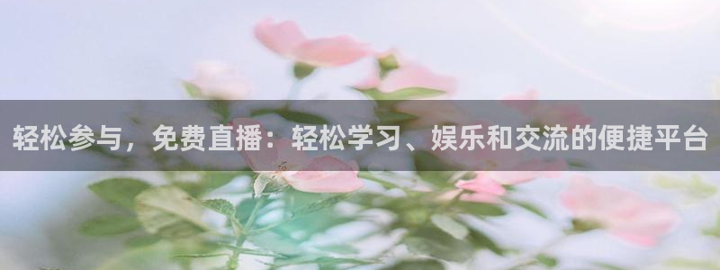 轻松参与，免费直播：轻松学习、娱乐和交流的便捷平台
