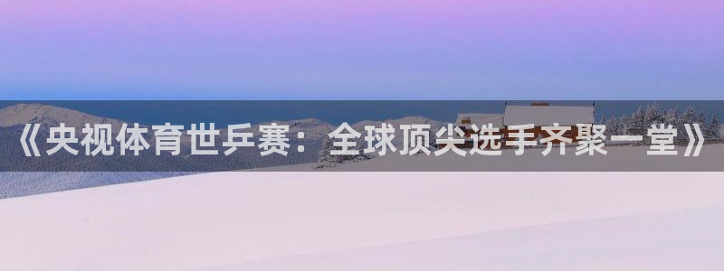 《央视体育世乒赛：全球顶尖选手齐聚一堂》