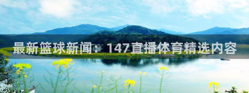 最新篮球新闻：147直播体育精选内容